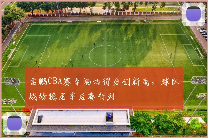 孟鹏CBA赛季场均得分创新高，球队战绩稳居季后赛行列