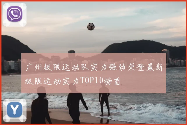 广州极限运动队实力强劲荣登最新极限运动实力TOP10榜首
