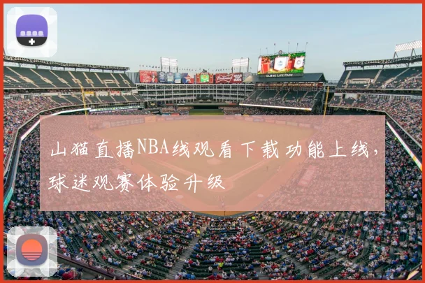 山猫直播NBA线观看下载功能上线，球迷观赛体验升级