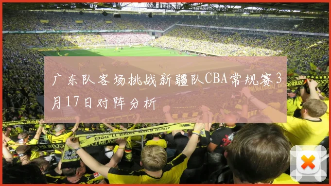 广东队客场挑战新疆队CBA常规赛3月17日对阵分析